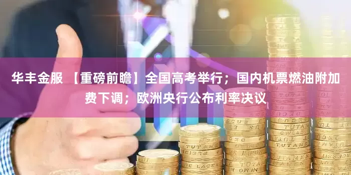 华丰金服 【重磅前瞻】全国高考举行；国内机票燃油附加费下调；欧洲央行公布利率决议