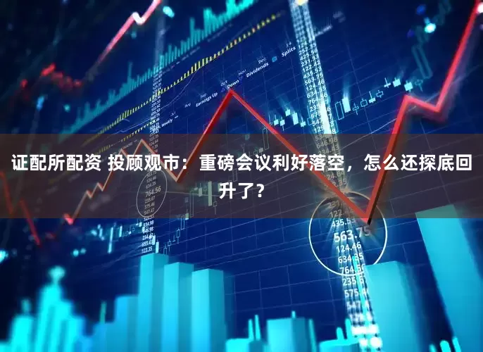 证配所配资 投顾观市：重磅会议利好落空，怎么还探底回升了？