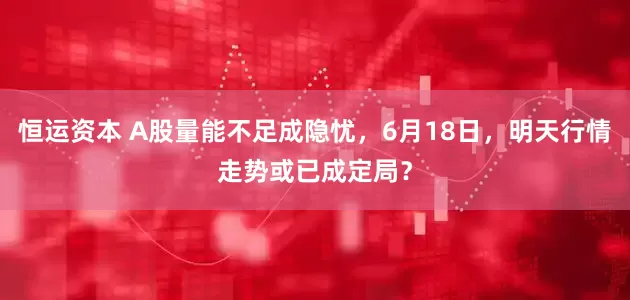 恒运资本 A股量能不足成隐忧，6月18日，明天行情走势或已成定局？