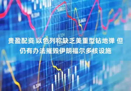 贵盈配资 以色列称缺乏美重型钻地弹 但仍有办法摧毁伊朗福尔多核设施