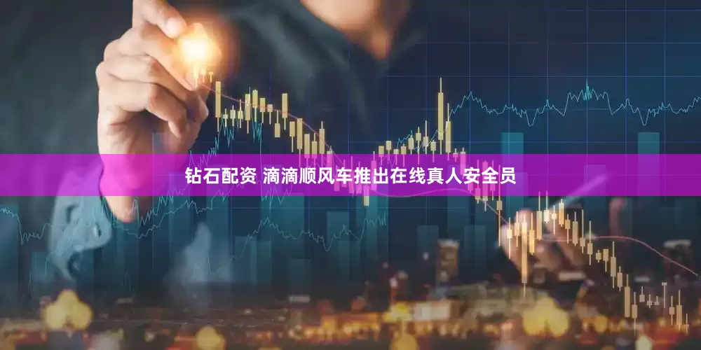 钻石配资 滴滴顺风车推出在线真人安全员