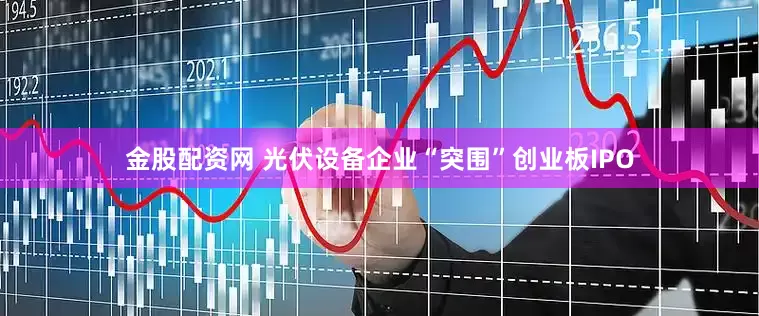 金股配资网 光伏设备企业“突围”创业板IPO