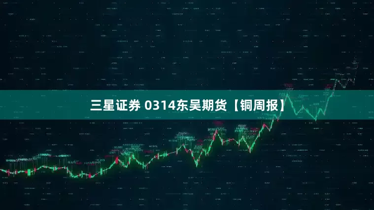 三星证券 0314东吴期货【铜周报】