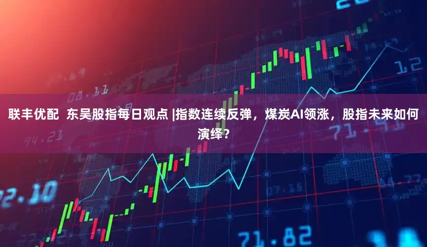 联丰优配  东吴股指每日观点 |指数连续反弹，煤炭AI领涨，股指未来如何演绎？
