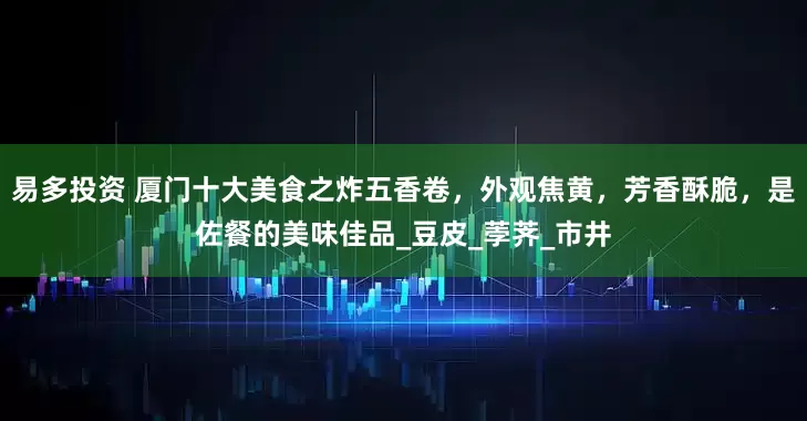 易多投资 厦门十大美食之炸五香卷，外观焦黄，芳香酥脆，是佐餐的美味佳品_豆皮_荸荠_市井