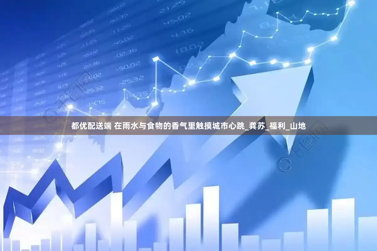 都优配送端 在雨水与食物的香气里触摸城市心跳_龚苏_福利_山地