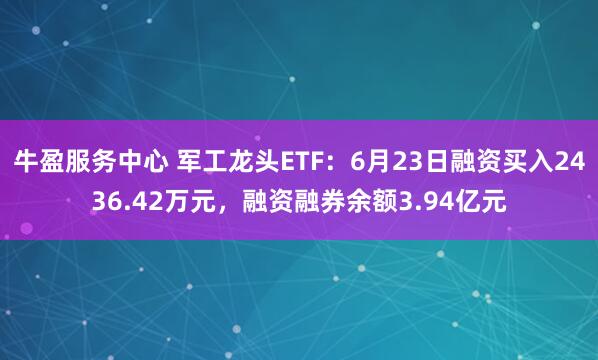 牛盈服务中心 军工龙头ETF：6月23日融资买入2436.42万元，融资融券余额3.94亿元