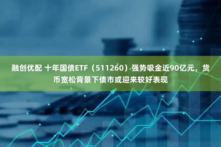 融创优配 十年国债ETF（511260）强势吸金近90亿元，货币宽松背景下债市或迎来较好表现