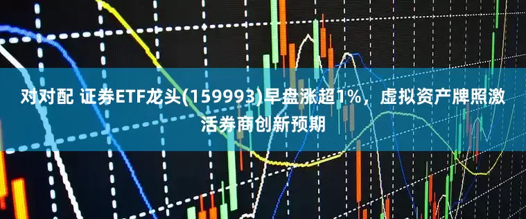 对对配 证券ETF龙头(159993)早盘涨超1%，虚拟资产牌照激活券商创新预期