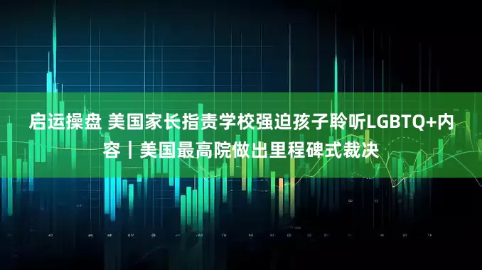 启运操盘 美国家长指责学校强迫孩子聆听LGBTQ+内容｜美国最高院做出里程碑式裁决
