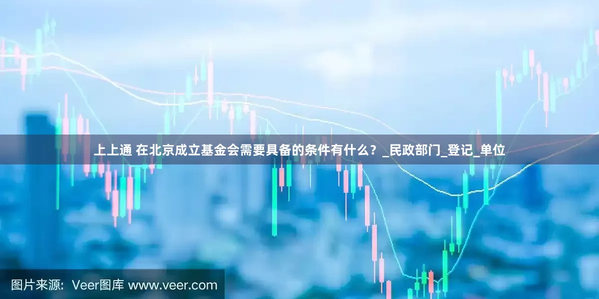 上上通 在北京成立基金会需要具备的条件有什么？_民政部门_登记_单位