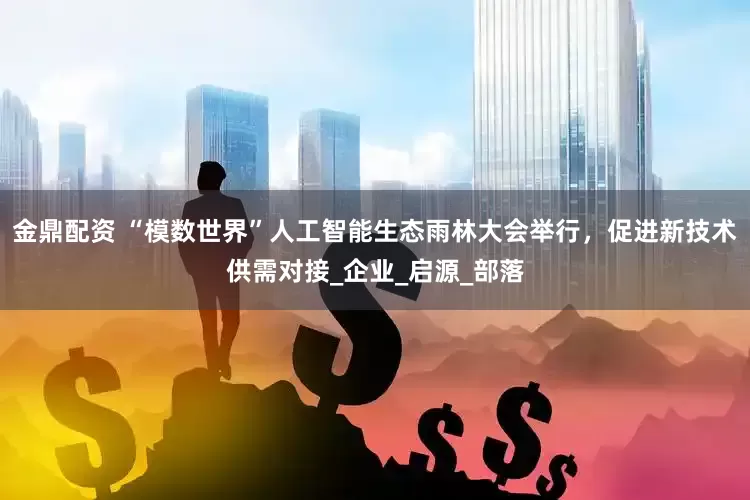 金鼎配资 “模数世界”人工智能生态雨林大会举行，促进新技术供需对接_企业_启源_部落