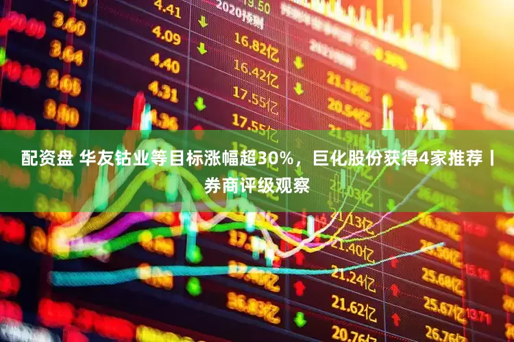 配资盘 华友钴业等目标涨幅超30%，巨化股份获得4家推荐丨券商评级观察