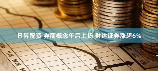 日昇配资 券商概念午后上扬 财达证券涨超6%