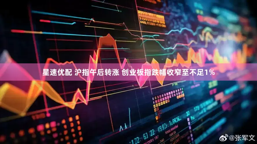 星速优配 沪指午后转涨 创业板指跌幅收窄至不足1%