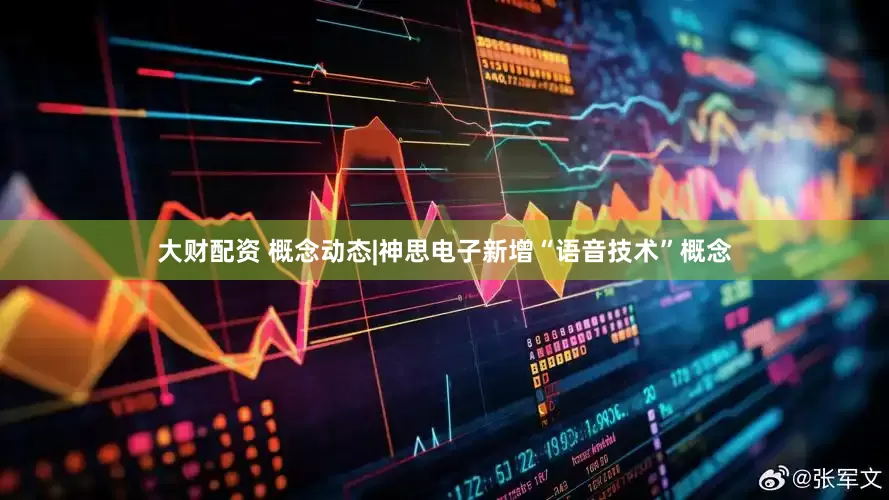 大财配资 概念动态|神思电子新增“语音技术”概念