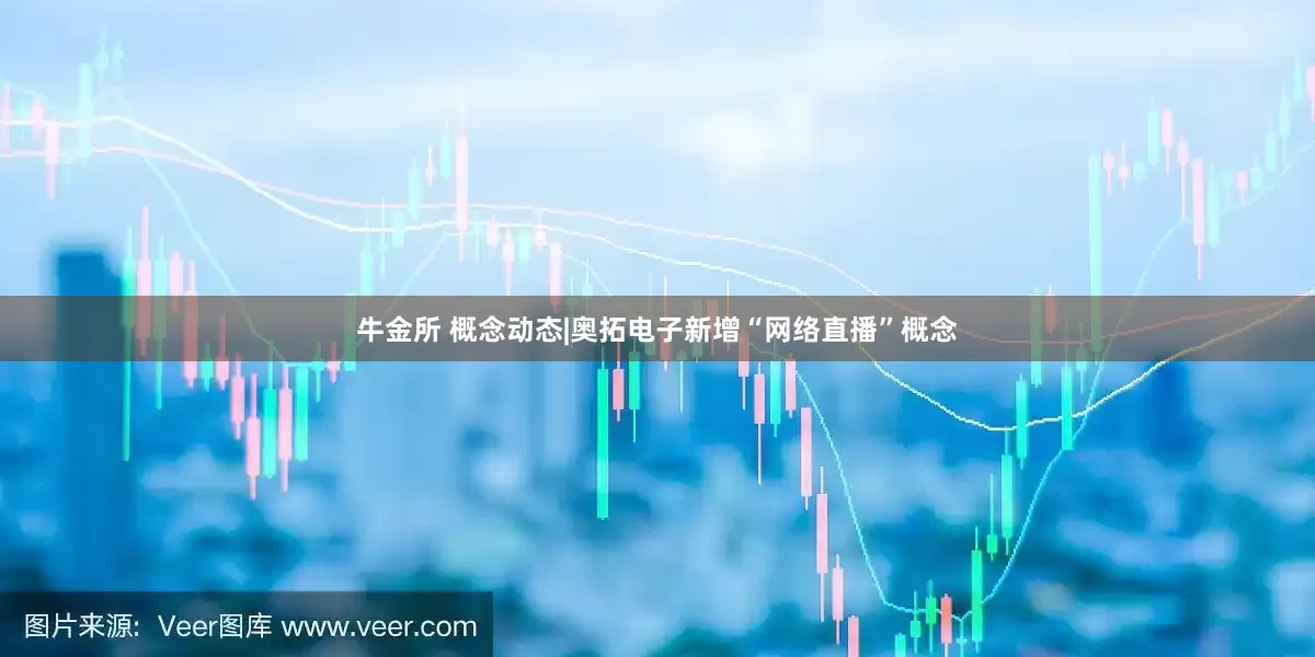 牛金所 概念动态|奥拓电子新增“网络直播”概念
