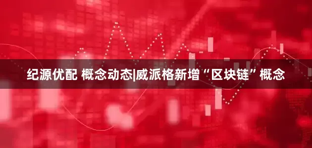 纪源优配 概念动态|威派格新增“区块链”概念
