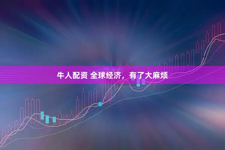 牛人配资 全球经济，有了大麻烦