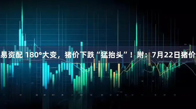 易资配 180°大变，猪价下跌“猛抬头”！附：7月22日猪价