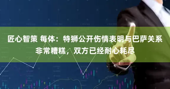 匠心智策 每体：特狮公开伤情表明与巴萨关系非常糟糕，双方已经耐心耗尽