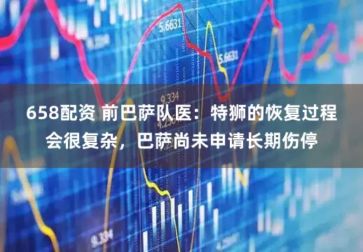 658配资 前巴萨队医：特狮的恢复过程会很复杂，巴萨尚未申请长期伤停