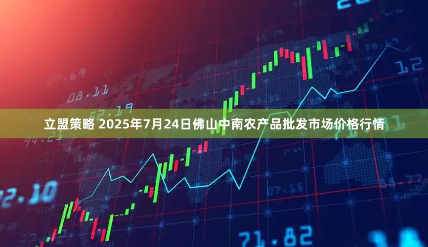 立盟策略 2025年7月24日佛山中南农产品批发市场价格行情