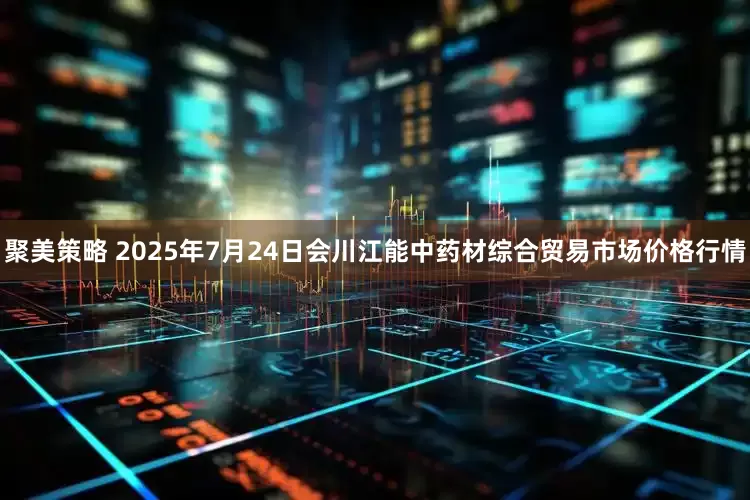 聚美策略 2025年7月24日会川江能中药材综合贸易市场价格行情