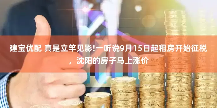 建宝优配 真是立竿见影!一听说9月15日起租房开始征税，沈阳的房子马上涨价