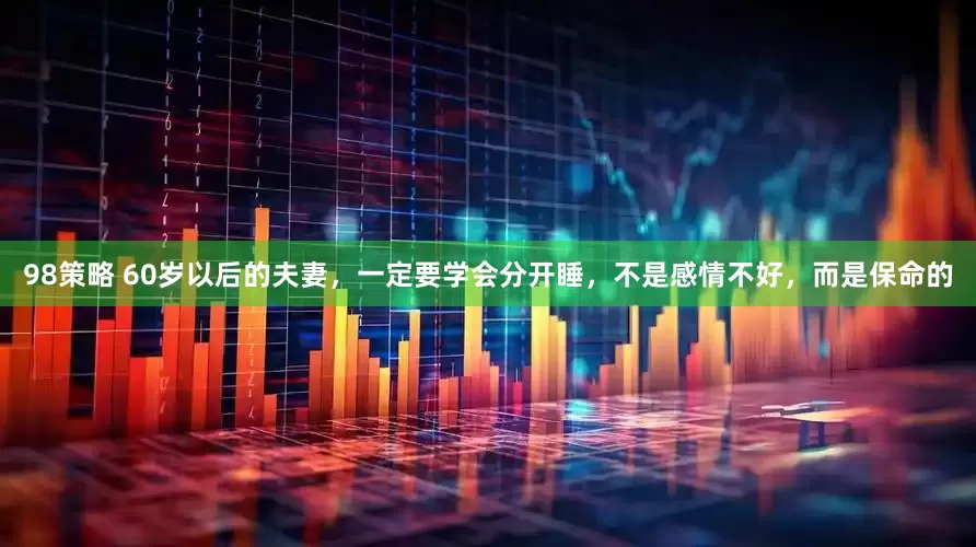 98策略 60岁以后的夫妻，一定要学会分开睡，不是感情不好，而是保命的
