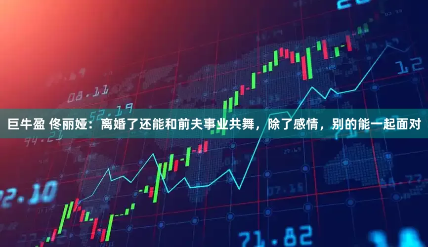 巨牛盈 佟丽娅：离婚了还能和前夫事业共舞，除了感情，别的能一起面对
