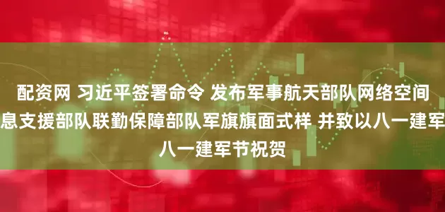 配资网 习近平签署命令 发布军事航天部队网络空间部队信息支援部队联勤保障部队军旗旗面式样 并致以八一建军节祝贺