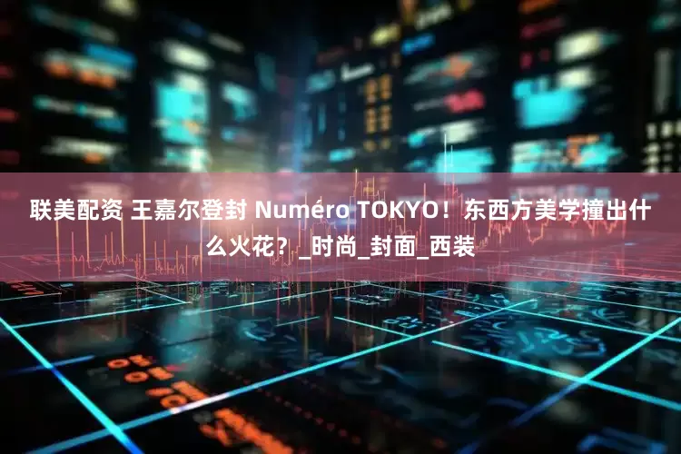 联美配资 王嘉尔登封 Numéro TOKYO！东西方美学撞出什么火花？_时尚_封面_西装