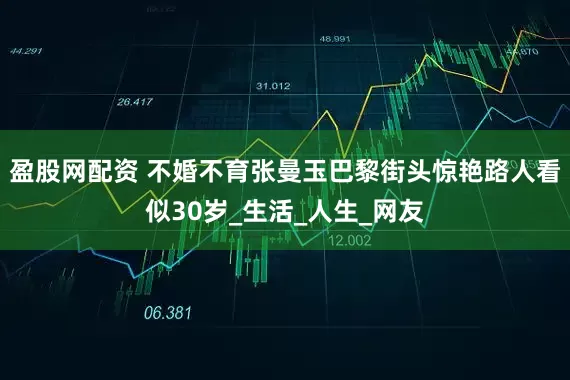 盈股网配资 不婚不育张曼玉巴黎街头惊艳路人看似30岁_生活_人生_网友