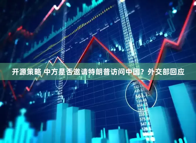 开源策略 中方是否邀请特朗普访问中国？外交部回应