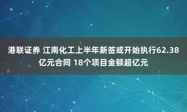 港联证券 江南化工上半年新签或开始执行62.38亿元合同 18个项目金额超亿元