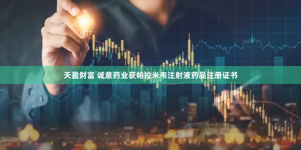 天盈财富 诚意药业获帕拉米韦注射液药品注册证书