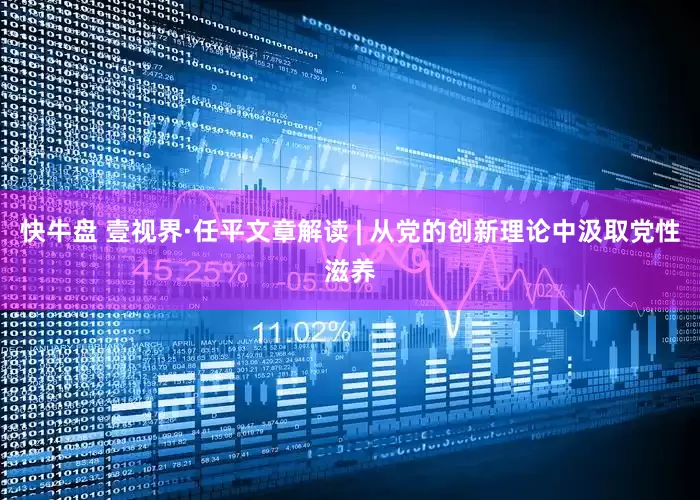 快牛盘 壹视界·任平文章解读 | 从党的创新理论中汲取党性滋养