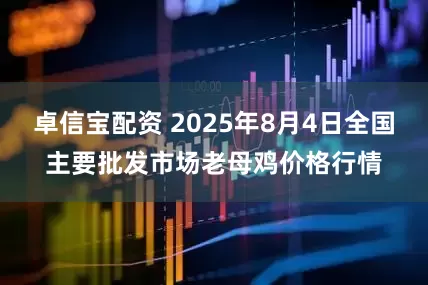 卓信宝配资 2025年8月4日全国主要批发市场老母鸡价格行情