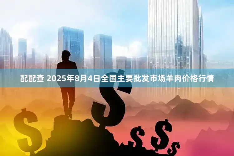配配查 2025年8月4日全国主要批发市场羊肉价格行情