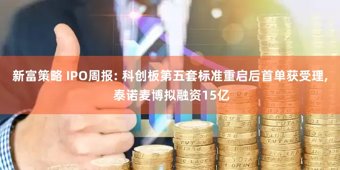 新富策略 IPO周报: 科创板第五套标准重启后首单获受理, 泰诺麦博拟融资15亿