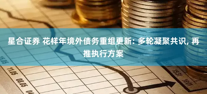 星合证券 花样年境外债务重组更新: 多轮凝聚共识, 再推执行方案
