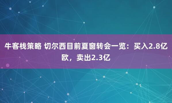 牛客栈策略 切尔西目前夏窗转会一览：买入2.8亿欧，卖出2.3亿
