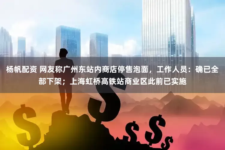 杨帆配资 网友称广州东站内商店停售泡面，工作人员：确已全部下架；上海虹桥高铁站商业区此前已实施