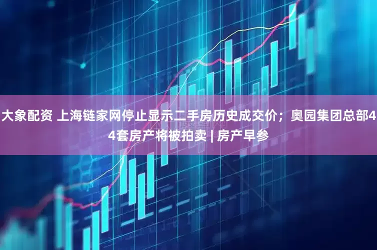 大象配资 上海链家网停止显示二手房历史成交价；奥园集团总部44套房产将被拍卖 | 房产早参