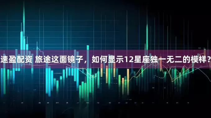 速盈配资 旅途这面镜子，如何显示12星座独一无二的模样？