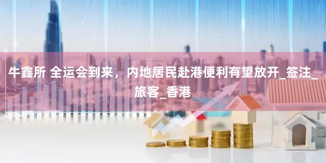 牛鑫所 全运会到来，内地居民赴港便利有望放开_签注_旅客_香港