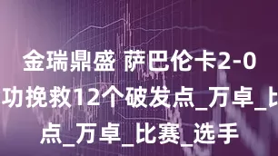 金瑞鼎盛 萨巴伦卡2-0横扫，成功挽救12个破发点_万卓_比赛_选手