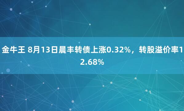 金牛王 8月13日晨丰转债上涨0.32%，转股溢价率12.68%