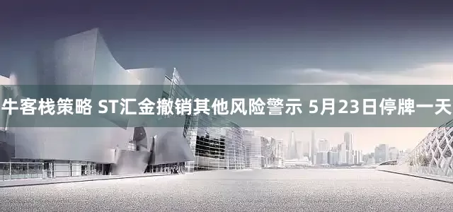 牛客栈策略 ST汇金撤销其他风险警示 5月23日停牌一天